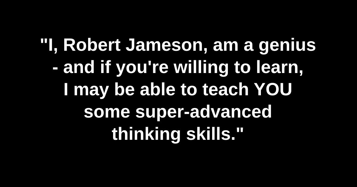 I, Robert Jameson, am a genius - and if you're willing to learn, I may be able to teach YOU some super-advanced thinking skills.